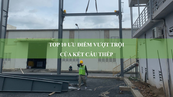 Top 10 ưu điểm vượt trội của kết cấu thép: Lựa chọn tối ưu cho nhà đầu tư thông minh
